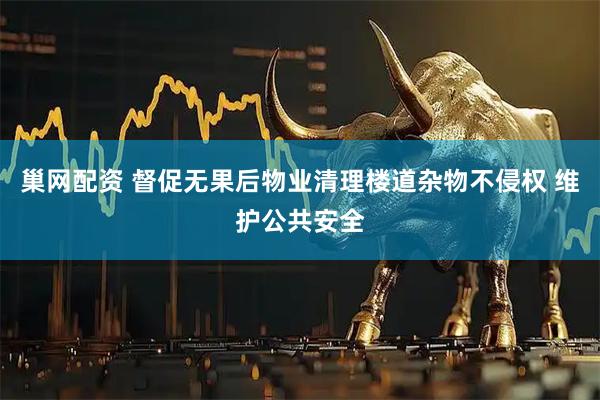 巢网配资 督促无果后物业清理楼道杂物不侵权 维护公共安全