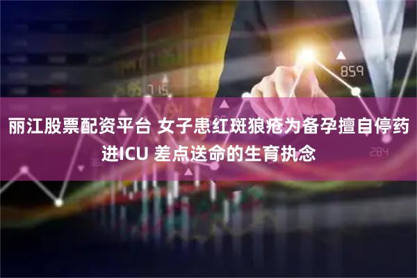 丽江股票配资平台 女子患红斑狼疮为备孕擅自停药进ICU 差点送命的生育执念