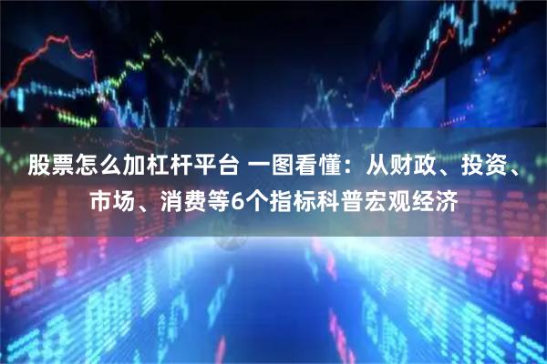 股票怎么加杠杆平台 一图看懂：从财政、投资、市场、消费等6个指标科普宏观经济