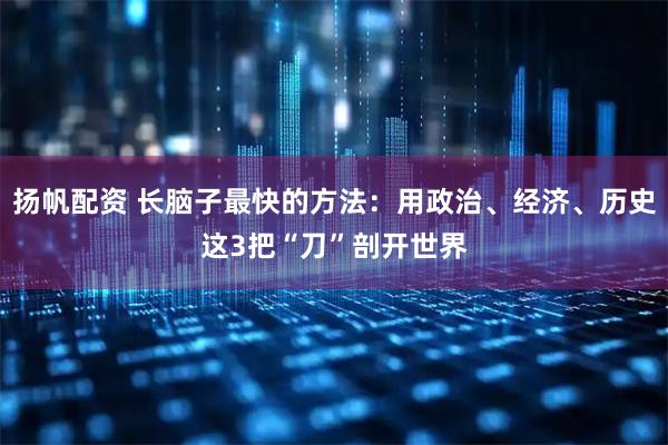 扬帆配资 长脑子最快的方法：用政治、经济、历史这3把“刀”剖开世界