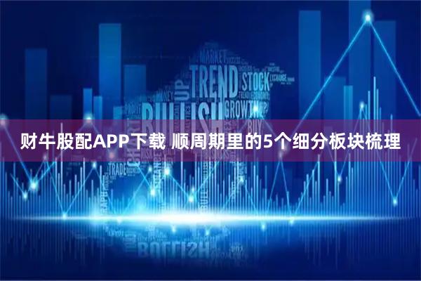 财牛股配APP下载 顺周期里的5个细分板块梳理