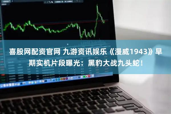 喜股网配资官网 九游资讯娱乐《漫威1943》早期实机片段曝光：黑豹大战九头蛇！