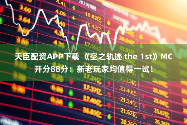 天臣配资APP下载 《空之轨迹 the 1st》MC开分88分：新老玩家均值得一试！