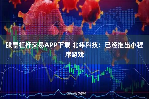 股票杠杆交易APP下载 北纬科技：已经推出小程序游戏
