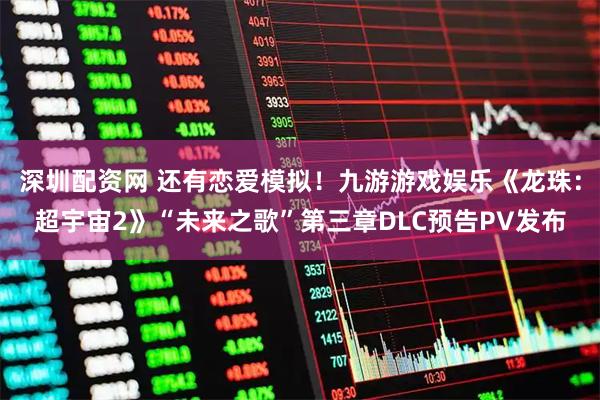 深圳配资网 还有恋爱模拟！九游游戏娱乐《龙珠：超宇宙2》“未来之歌”第三章DLC预告PV发布