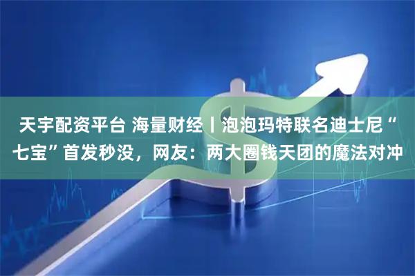 天宇配资平台 海量财经丨泡泡玛特联名迪士尼“七宝”首发秒没，网友：两大圈钱天团的魔法对冲
