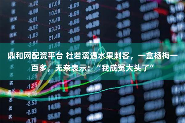 鼎和网配资平台 杜若溪遇水果刺客，一盒杨梅一百多，无奈表示：“我成冤大头了”