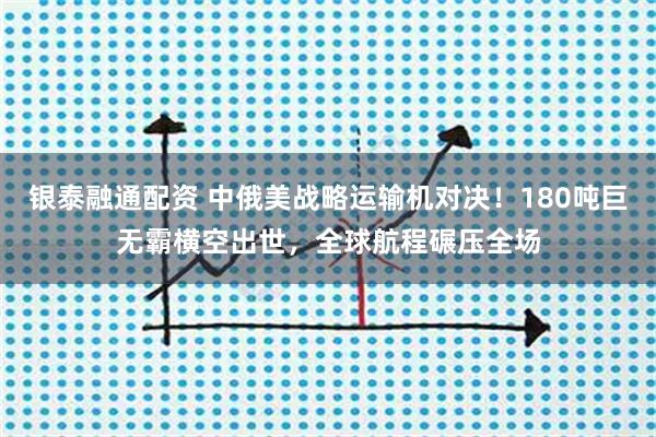 银泰融通配资 中俄美战略运输机对决！180吨巨无霸横空出世，全球航程碾压全场
