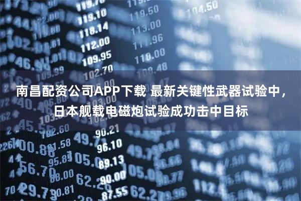南昌配资公司APP下载 最新关键性武器试验中，日本舰载电磁炮试验成功击中目标