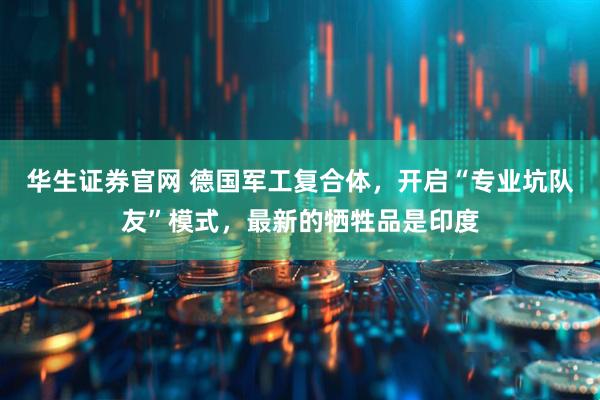 华生证券官网 德国军工复合体，开启“专业坑队友”模式，最新的牺牲品是印度