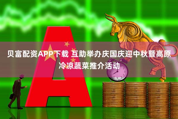 贝富配资APP下载 互助举办庆国庆迎中秋暨高原冷凉蔬菜推介活动