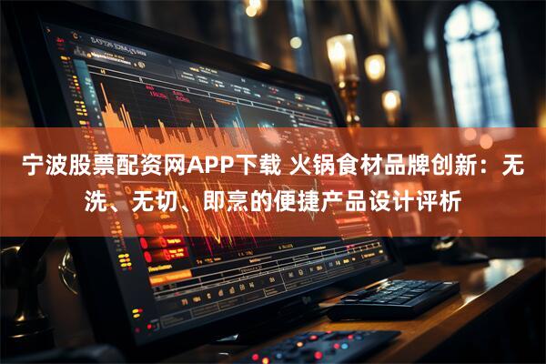 宁波股票配资网APP下载 火锅食材品牌创新：无洗、无切、即烹的便捷产品设计评析