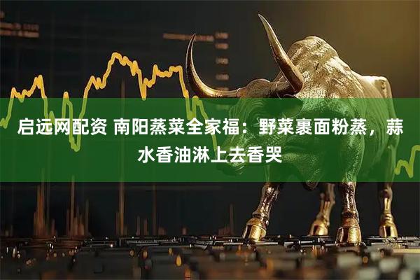 启远网配资 南阳蒸菜全家福：野菜裹面粉蒸，蒜水香油淋上去香哭