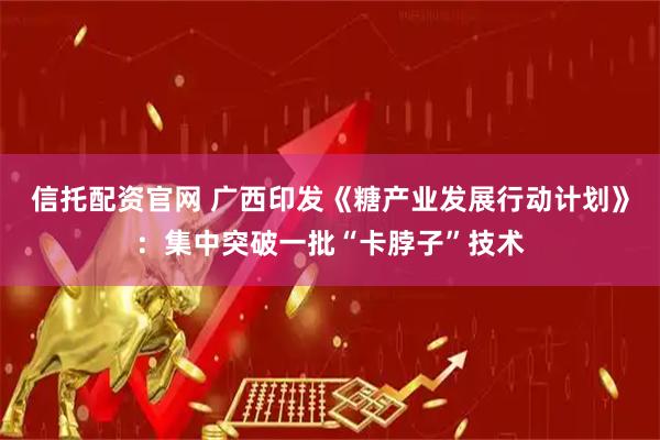 信托配资官网 广西印发《糖产业发展行动计划》：集中突破一批“卡脖子”技术