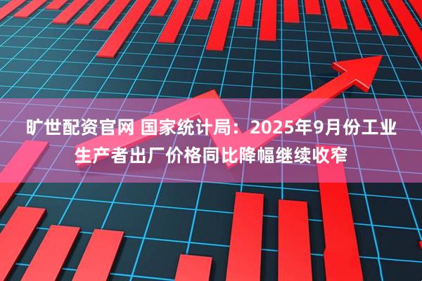 旷世配资官网 国家统计局：2025年9月份工业生产者出厂价格同比降幅继续收窄