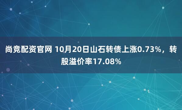 尚竞配资官网 10月20日山石转债上涨0.73%，转股溢价率17.08%