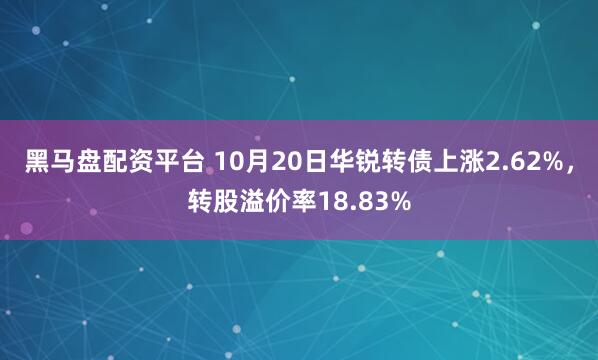 黑马盘配资平台 10月20日华锐转债上涨2.62%，转股溢价率18.83%