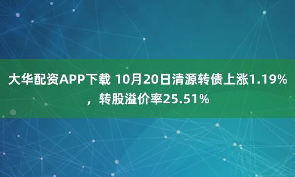 大华配资APP下载 10月20日清源转债上涨1.19%，转股溢价率25.51%