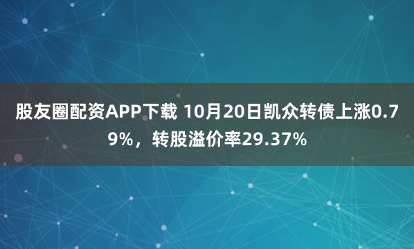 股友圈配资APP下载 10月20日凯众转债上涨0.79%，转股溢价率29.37%