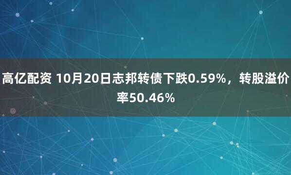 高亿配资 10月20日志邦转债下跌0.59%，转股溢价率50.46%
