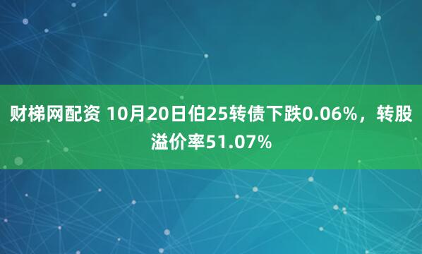 财梯网配资 10月20日伯25转债下跌0.06%，转股溢价率51.07%