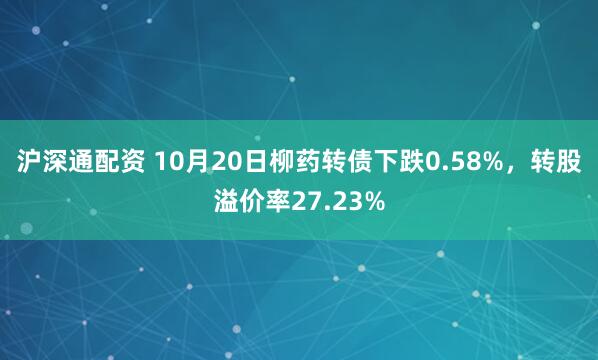 沪深通配资 10月20日柳药转债下跌0.58%，转股溢价率27.23%