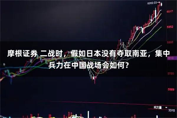 摩根证券 二战时，假如日本没有夺取南亚，集中兵力在中国战场会如何？