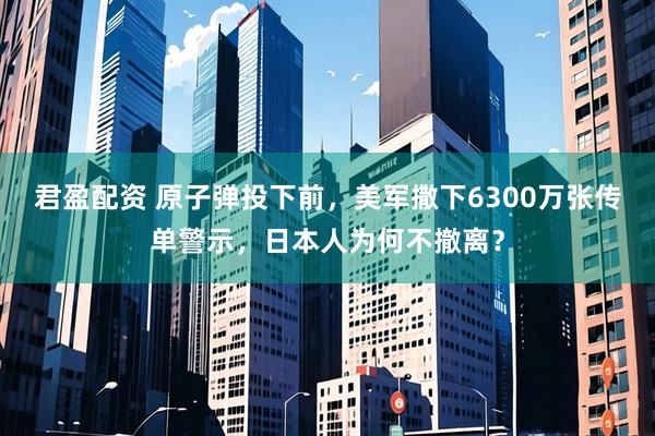 君盈配资 原子弹投下前，美军撒下6300万张传单警示，日本人为何不撤离？