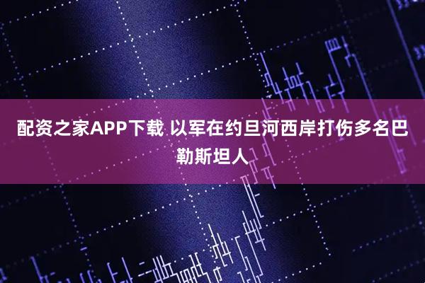 配资之家APP下载 以军在约旦河西岸打伤多名巴勒斯坦人