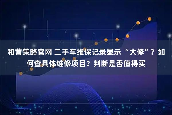 和营策略官网 二手车维保记录显示 “大修”？如何查具体维修项目？判断是否值得买