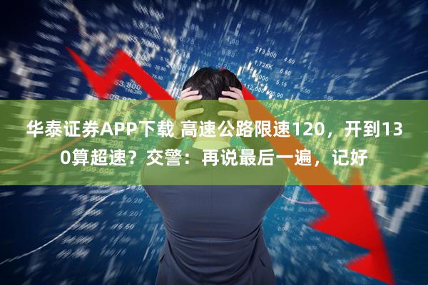华泰证券APP下载 高速公路限速120，开到130算超速？交警：再说最后一遍，记好