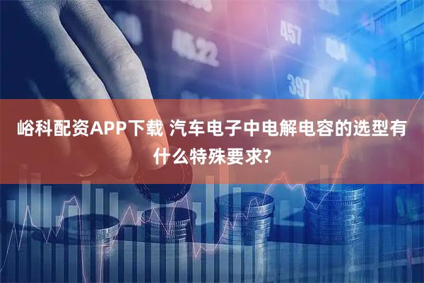 峪科配资APP下载 汽车电子中电解电容的选型有什么特殊要求?