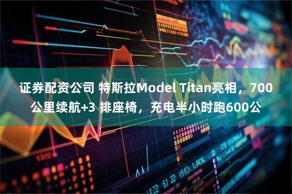 证券配资公司 特斯拉Model Titan亮相，700公里续航+3 排座椅，充电半小时跑600公