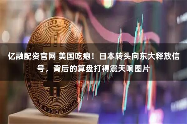 亿融配资官网 美国吃瘪！日本转头向东大释放信号，背后的算盘打得震天响图片