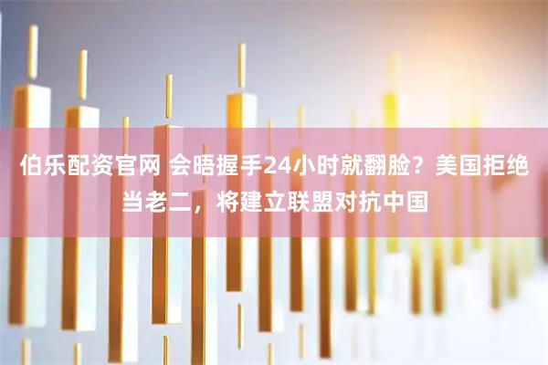 伯乐配资官网 会晤握手24小时就翻脸？美国拒绝当老二，将建立联盟对抗中国