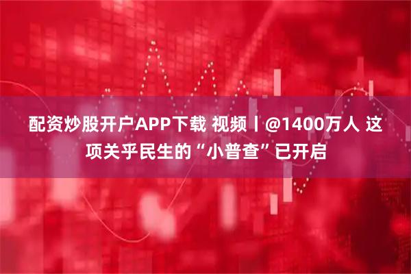 配资炒股开户APP下载 视频丨@1400万人 这项关乎民生的“小普查”已开启