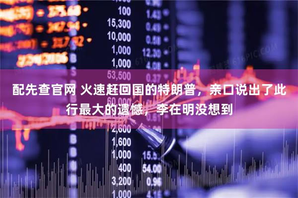 配先查官网 火速赶回国的特朗普，亲口说出了此行最大的遗憾，李在明没想到