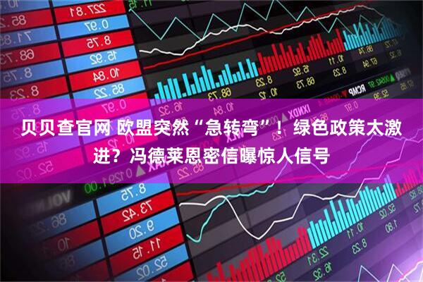 贝贝查官网 欧盟突然“急转弯”！绿色政策太激进？冯德莱恩密信曝惊人信号