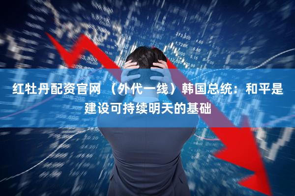 红牡丹配资官网 （外代一线）韩国总统：和平是建设可持续明天的基础