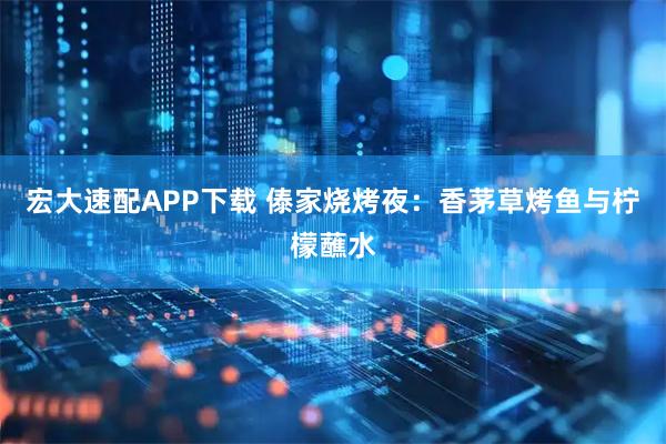 宏大速配APP下载 傣家烧烤夜：香茅草烤鱼与柠檬蘸水