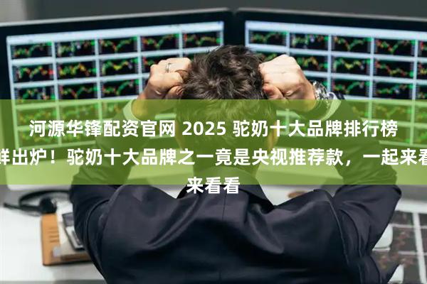 河源华锋配资官网 2025 驼奶十大品牌排行榜新鲜出炉！驼奶十大品牌之一竟是央视推荐款，一起来看看