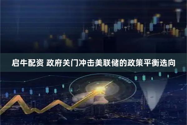 启牛配资 政府关门冲击美联储的政策平衡选向