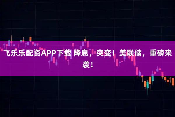 飞乐乐配资APP下载 降息，突变！美联储，重磅来袭！