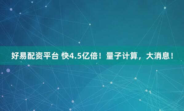 好易配资平台 快4.5亿倍！量子计算，大消息！