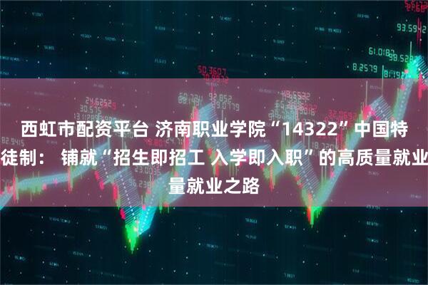 西虹市配资平台 济南职业学院“14322”中国特色学徒制： 铺就“招生即招工 入学即入职”的高质量就业之路
