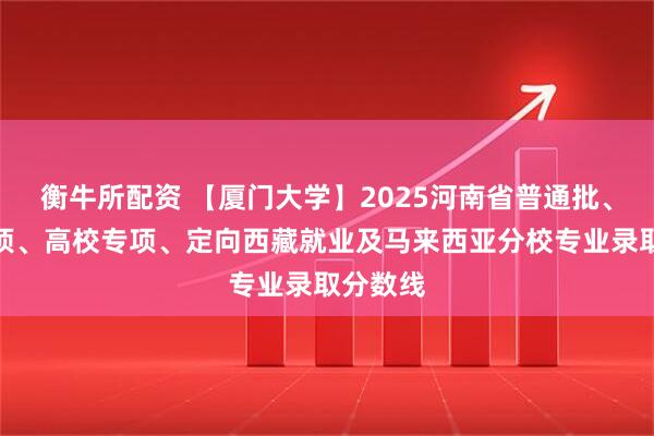 衡牛所配资 【厦门大学】2025河南省普通批、国家专项、高校专项、定向西藏就业及马来西亚分校专业录取分数线