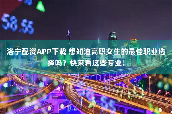洛宁配资APP下载 想知道高职女生的最佳职业选择吗？快来看这些专业！