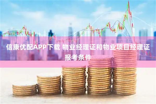 信康优配APP下载 物业经理证和物业项目经理证报考条件