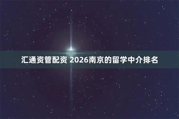 汇通资管配资 2026南京的留学中介排名