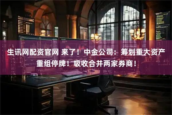 生讯网配资官网 来了！中金公司：筹划重大资产重组停牌！吸收合并两家券商！